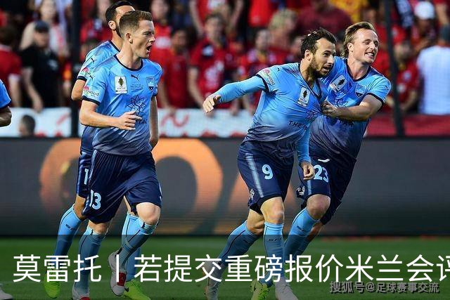 莫雷托丨若提交重磅报价米兰会评估